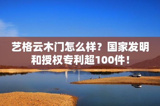 艺格云木门怎么样？国家发明和授权专利超100件！