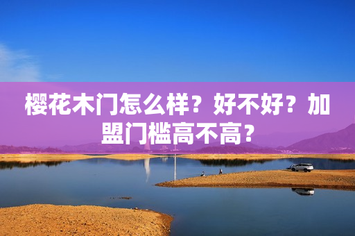 樱花木门怎么样？好不好？加盟门槛高不高？