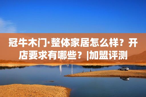 冠牛木门·整体家居怎么样？开店要求有哪些？|加盟评测