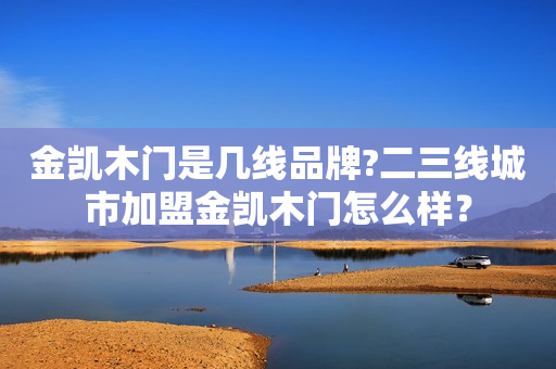 金凯木门是几线品牌?二三线城市加盟金凯木门怎么样？
