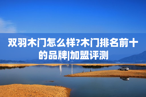双羽木门怎么样?木门排名前十的品牌|加盟评测