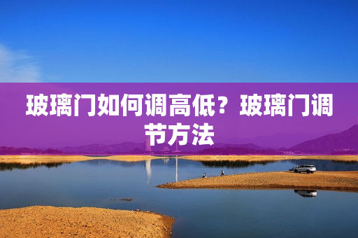 玻璃门如何调高低？玻璃门调节方法
