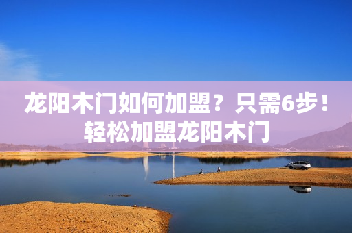 龙阳木门如何加盟？只需6步！轻松加盟龙阳木门