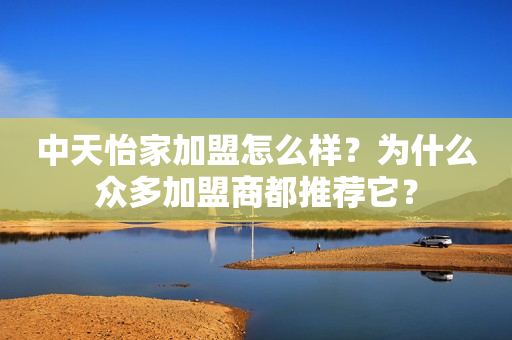 中天怡家加盟怎么样？为什么众多加盟商都推荐它？