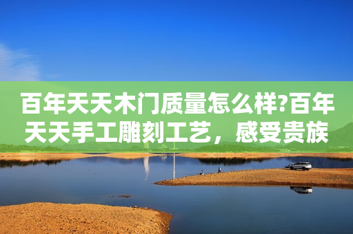 百年天天木门质量怎么样?百年天天手工雕刻工艺，感受贵族浪漫之美
