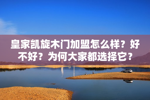 皇家凯旋木门加盟怎么样？好不好？为何大家都选择它？