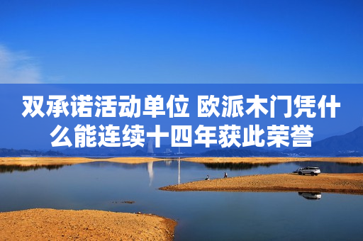 双承诺活动单位 欧派木门凭什么能连续十四年获此荣誉