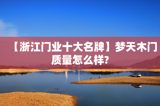 【浙江门业十大名牌】梦天木门质量怎么样?