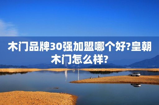 木门品牌30强加盟哪个好?皇朝木门怎么样?