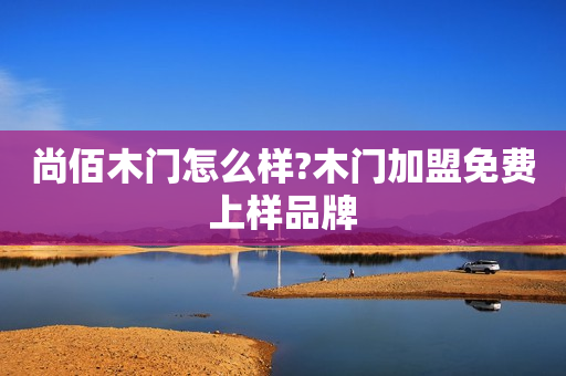 尚佰木门怎么样?木门加盟免费上样品牌