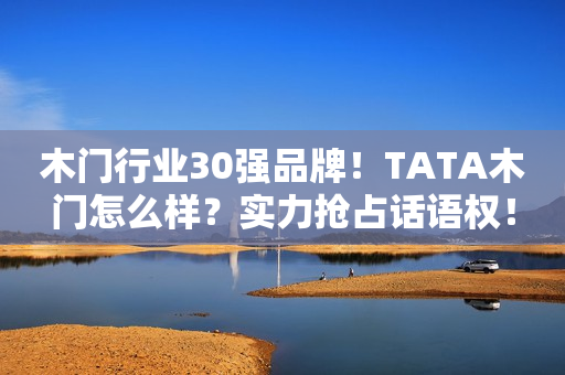 木门行业30强品牌！TATA木门怎么样？实力抢占话语权！