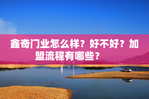 鑫奇门业怎么样？好不好？加盟流程有哪些？　　