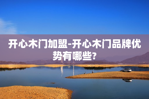 开心木门加盟-开心木门品牌优势有哪些?