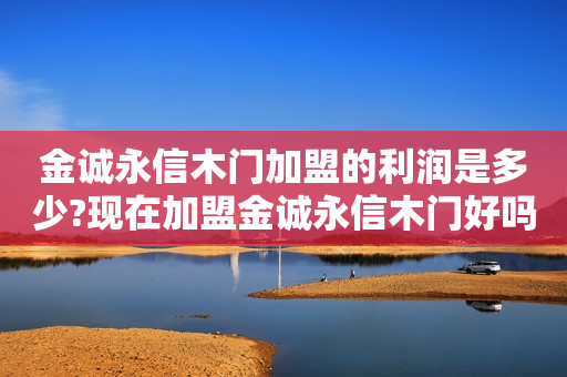 金诚永信木门加盟的利润是多少?现在加盟金诚永信木门好吗?