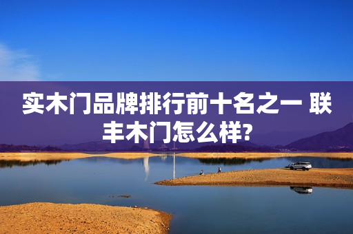 实木门品牌排行前十名之一 联丰木门怎么样?