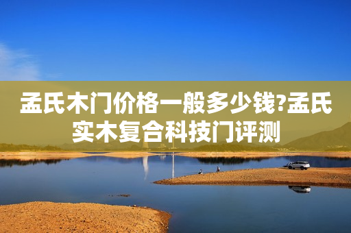 孟氏木门价格一般多少钱?孟氏实木复合科技门评测