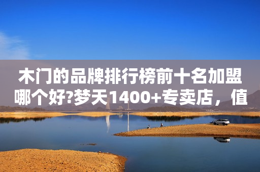 木门的品牌排行榜前十名加盟哪个好?梦天1400+专卖店，值得信赖