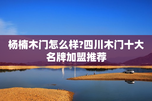 杨楠木门怎么样?四川木门十大名牌加盟推荐