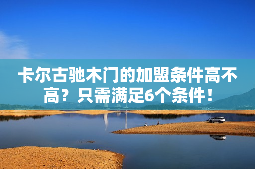 卡尔古驰木门的加盟条件高不高？只需满足6个条件！