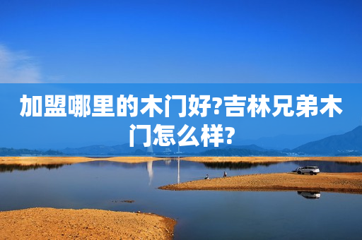 加盟哪里的木门好?吉林兄弟木门怎么样?