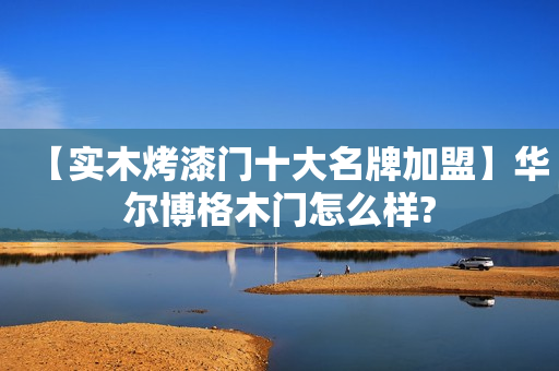 【实木烤漆门十大名牌加盟】华尔博格木门怎么样?