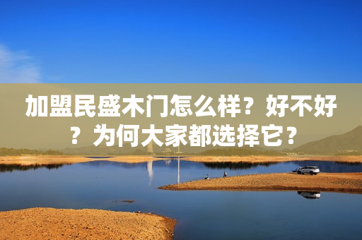 加盟民盛木门怎么样？好不好？为何大家都选择它？