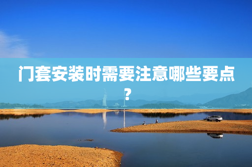 门套安装时需要注意哪些要点？