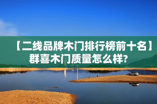【二线品牌木门排行榜前十名】群喜木门质量怎么样?