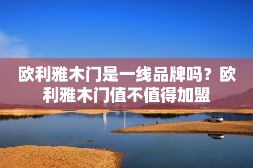欧利雅木门是一线品牌吗？欧利雅木门值不值得加盟