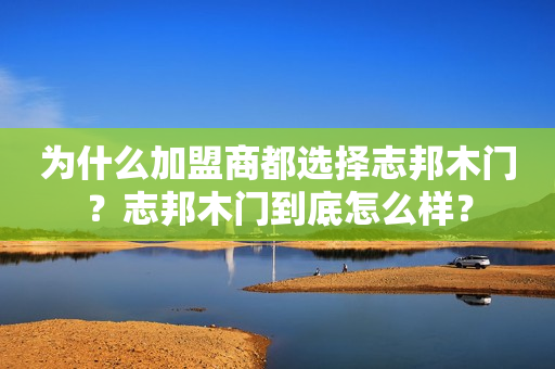 为什么加盟商都选择志邦木门？志邦木门到底怎么样？