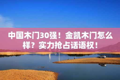 中国木门30强！金凯木门怎么样？实力抢占话语权！
