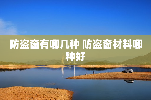 防盗窗有哪几种 防盗窗材料哪种好