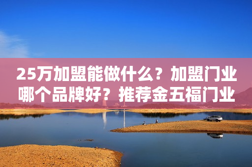 25万加盟能做什么？加盟门业哪个品牌好？推荐金五福门业