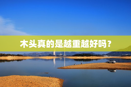 木头真的是越重越好吗？