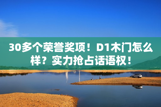 30多个荣誉奖项！D1木门怎么样？实力抢占话语权！