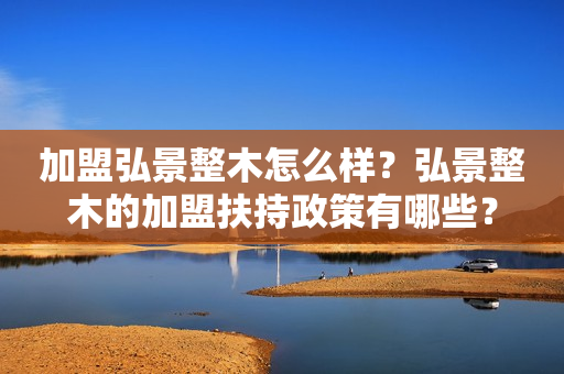 加盟弘景整木怎么样？弘景整木的加盟扶持政策有哪些？