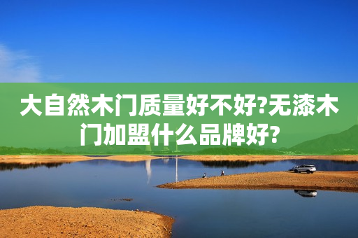 大自然木门质量好不好?无漆木门加盟什么品牌好?