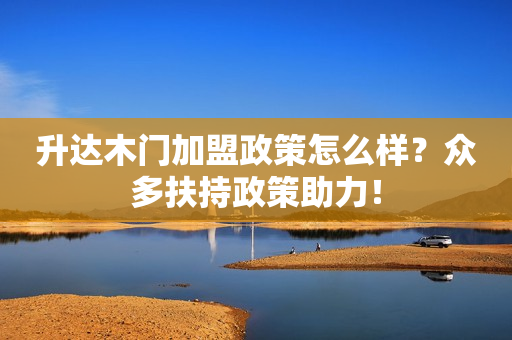 升达木门加盟政策怎么样？众多扶持政策助力！