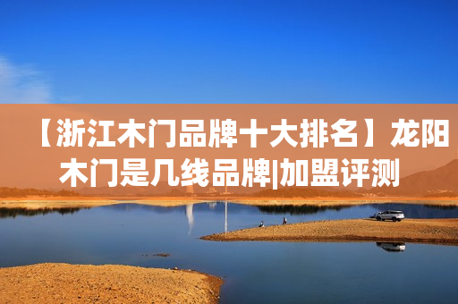【浙江木门品牌十大排名】龙阳木门是几线品牌|加盟评测