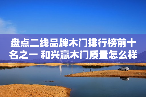 盘点二线品牌木门排行榜前十名之一 和兴赢木门质量怎么样?