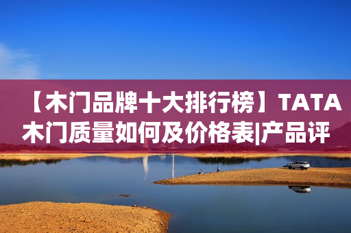 【木门品牌十大排行榜】TATA木门质量如何及价格表|产品评测