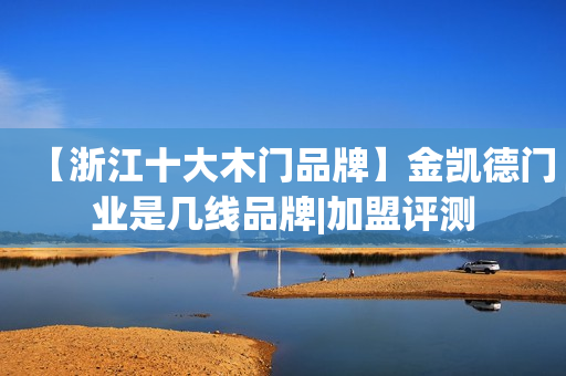 【浙江十大木门品牌】金凯德门业是几线品牌|加盟评测