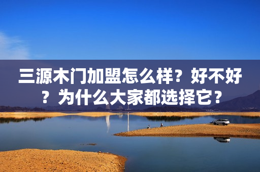 三源木门加盟怎么样？好不好？为什么大家都选择它？