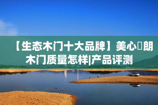 【生态木门十大品牌】美心偙朗木门质量怎样|产品评测