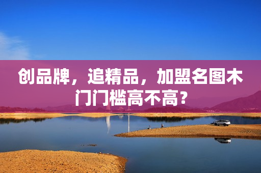 创品牌，追精品，加盟名图木门门槛高不高？