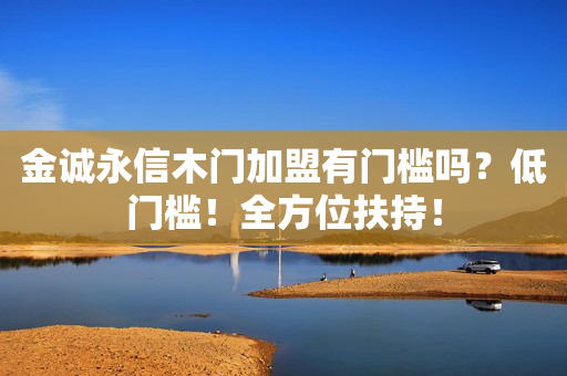 金诚永信木门加盟有门槛吗？低门槛！全方位扶持！