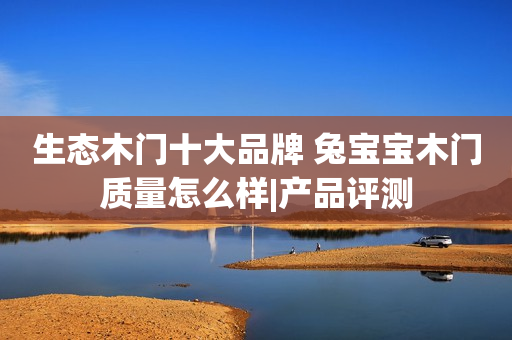 生态木门十大品牌 兔宝宝木门质量怎么样|产品评测