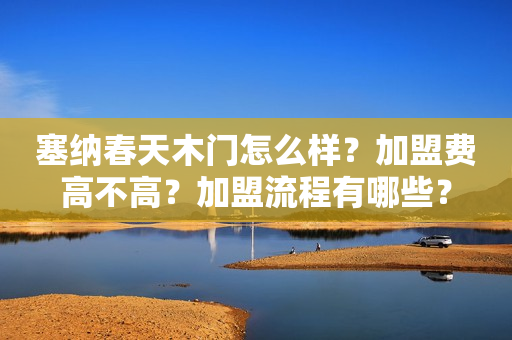 塞纳春天木门怎么样？加盟费高不高？加盟流程有哪些？