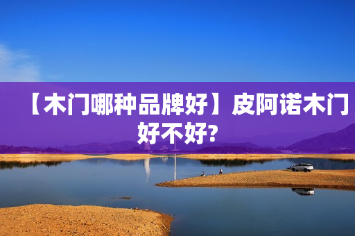 【木门哪种品牌好】皮阿诺木门好不好?