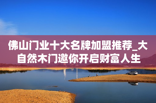 佛山门业十大名牌加盟推荐_大自然木门邀你开启财富人生